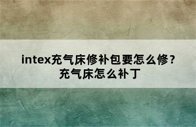 intex充气床修补包要怎么修？ 充气床怎么补丁